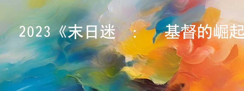 蔡林忠發布2023《末日迷蹤：敵基督的崛起》完整版電影/在線觀看/百度云-美劇天堂